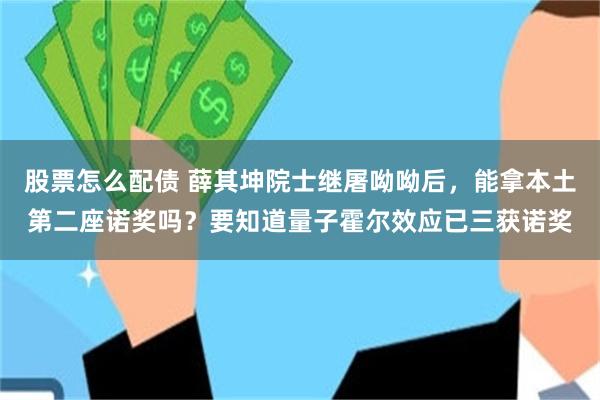 股票怎么配债 薛其坤院士继屠呦呦后，能拿本土第二座诺奖吗？要知道量子霍尔效应已三获诺奖
