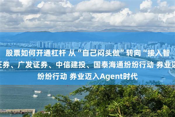 股票如何开通杠杆 从“自己闷头做”转向“接入智能体”，中信证券、广发证券、中信建投、国泰海通纷纷行动 券业迈入Agent时代