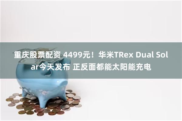 重庆股票配资 4499元！华米TRex Dual Solar今天发布 正反面都能太阳能充电