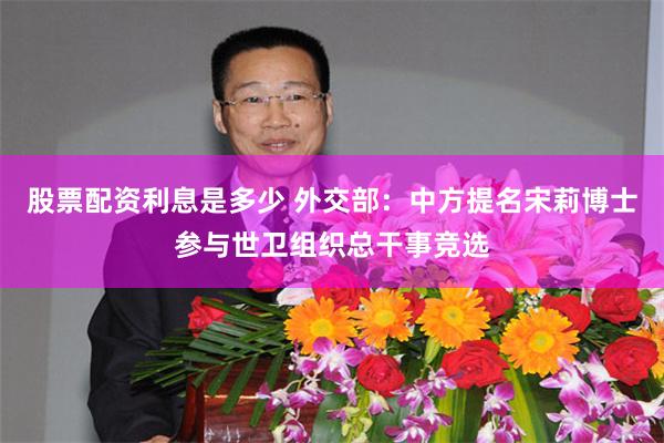 股票配资利息是多少 外交部：中方提名宋莉博士参与世卫组织总干事竞选