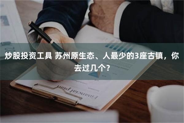 炒股投资工具 苏州原生态、人最少的3座古镇，你去过几个？