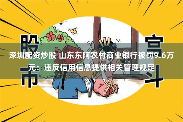 深圳配资炒股 山东东阿农村商业银行被罚9.6万元：违反信用信息提供相关管理规定