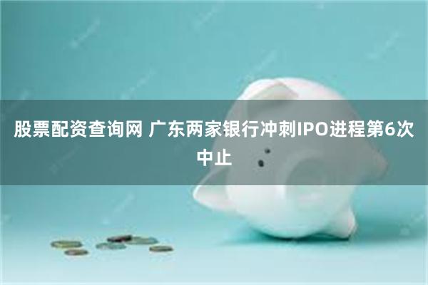 股票配资查询网 广东两家银行冲刺IPO进程第6次中止