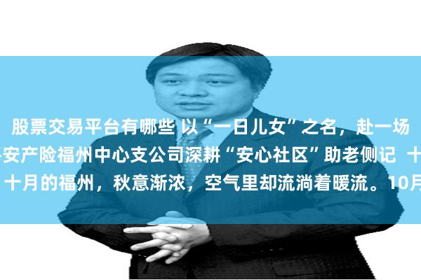 股票交易平台有哪些 以“一日儿女”之名，赴一场秋日的守望之约 ——平安产险福州中心支公司深耕“安心社区”助老侧记  十月的福州，秋意渐浓，空气里却流淌着暖流。10月7日，在国庆长假即将