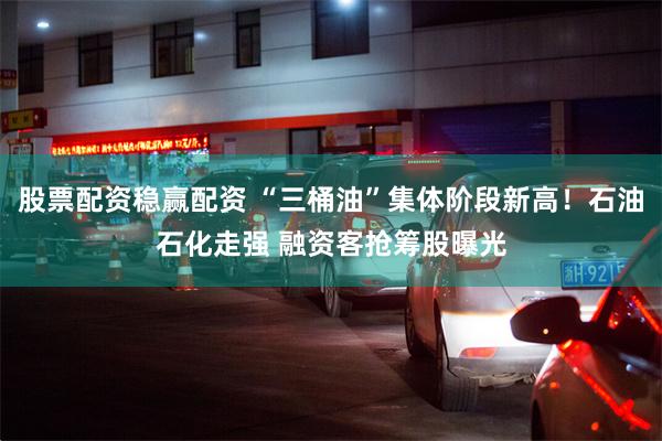 股票配资稳赢配资 “三桶油”集体阶段新高！石油石化走强 融资客抢筹股曝光