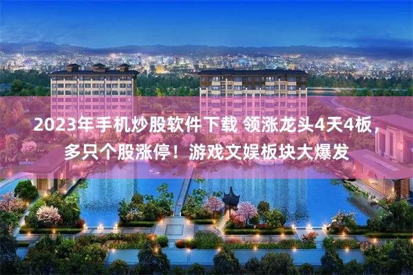 2023年手机炒股软件下载 领涨龙头4天4板，多只个股涨停！游戏文娱板块大爆发