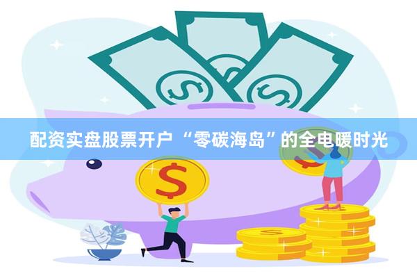 配资实盘股票开户 “零碳海岛”的全电暖时光