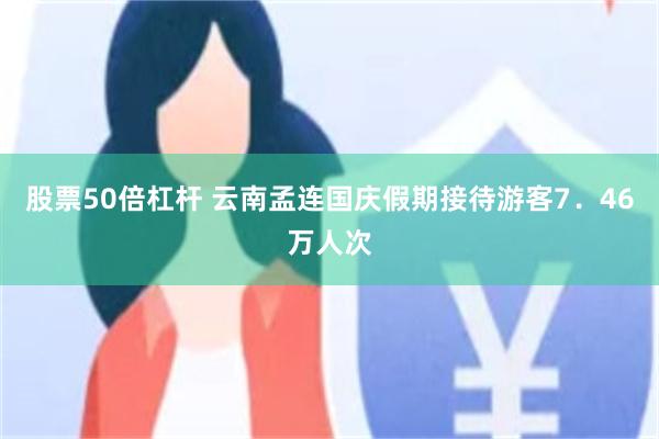 股票50倍杠杆 云南孟连国庆假期接待游客7．46万人次