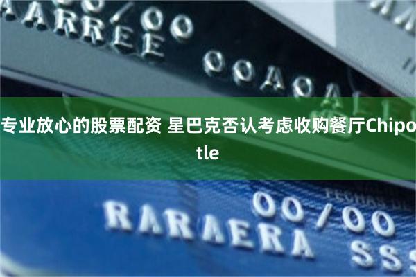 专业放心的股票配资 星巴克否认考虑收购餐厅Chipotle
