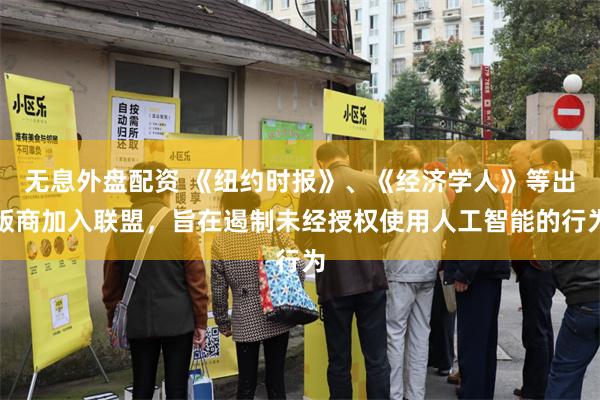 无息外盘配资 《纽约时报》、《经济学人》等出版商加入联盟，旨在遏制未经授权使用人工智能的行为