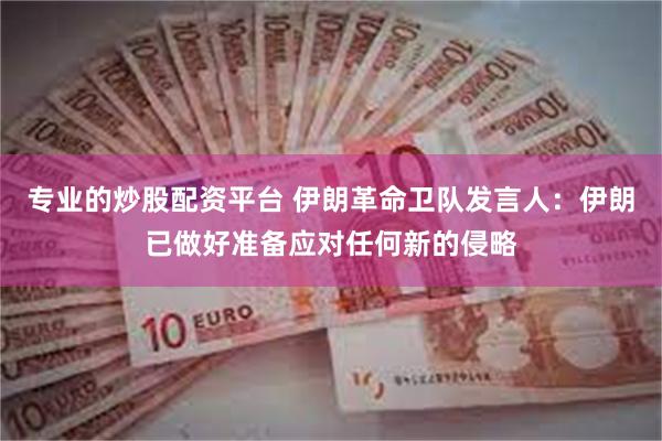 专业的炒股配资平台 伊朗革命卫队发言人：伊朗已做好准备应对任何新的侵略