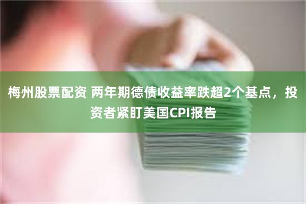 梅州股票配资 两年期德债收益率跌超2个基点，投资者紧盯美国CPI报告