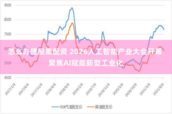 怎么办理股票配资 2026人工智能产业大会开幕 聚焦AI赋能新型工业化