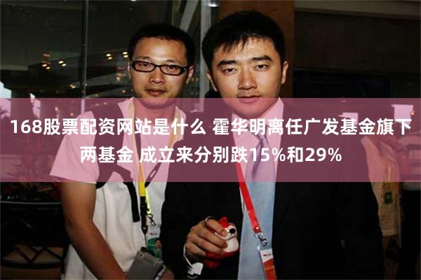 168股票配资网站是什么 霍华明离任广发基金旗下两基金 成立来分别跌15%和29%