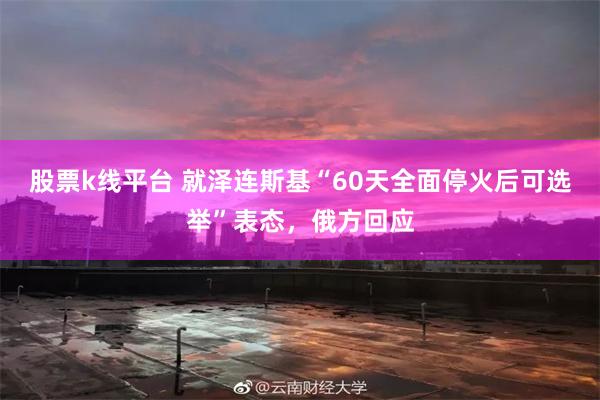 股票k线平台 就泽连斯基“60天全面停火后可选举”表态，俄方回应
