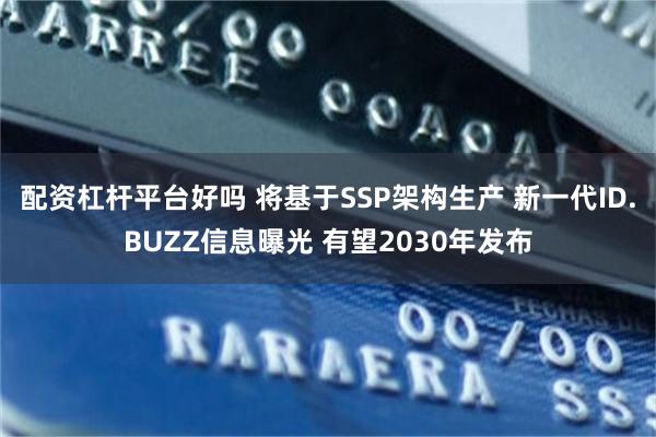 配资杠杆平台好吗 将基于SSP架构生产 新一代ID.BUZZ信息曝光 有望2030年发布