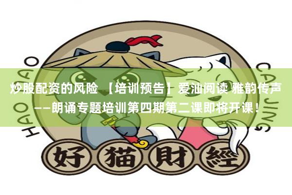 炒股配资的风险 【培训预告】爱汕阅读 雅韵传声——朗诵专题培训第四期第二课即将开课！