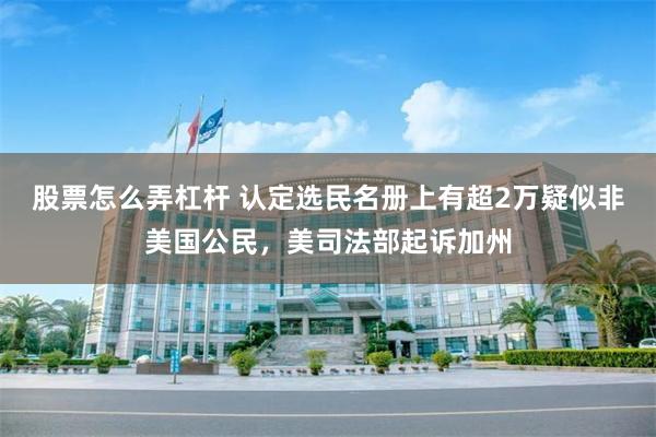 股票怎么弄杠杆 认定选民名册上有超2万疑似非美国公民，美司法部起诉加州