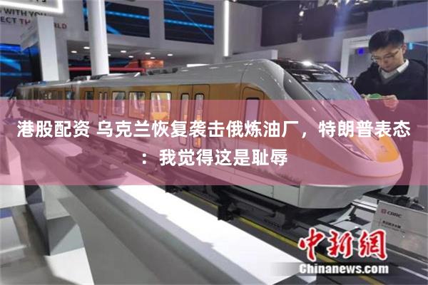 港股配资 乌克兰恢复袭击俄炼油厂,特朗普表态:我觉得这是耻辱