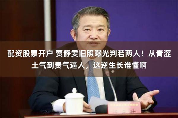 配资股票开户 贾静雯旧照曝光判若两人！从青涩土气到贵气逼人，这逆生长谁懂啊