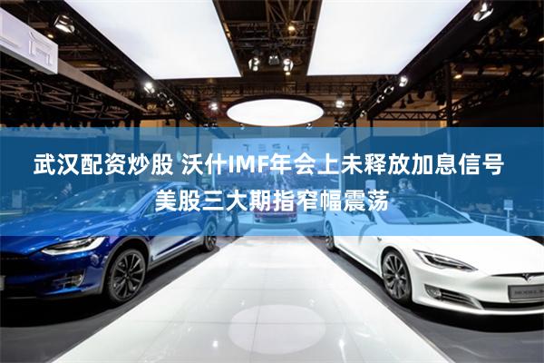 武汉配资炒股 沃什IMF年会上未释放加息信号 美股三大期指窄幅震荡