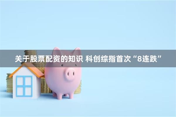 关于股票配资的知识 科创综指首次“8连跌”